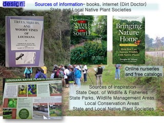 Sources of information– books, internet (Dirt Doctor)
State and Local Native Plant Societies
Sources of inspiration
State Dept. of Wildlife & Fisheries
State Parks, Wildlife Management Areas.
Local Conservation Areas
State and Local Native Plant Societies
Online nurseries
and free catalogs
 