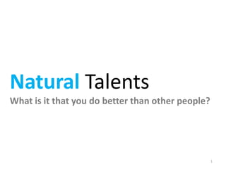 Natural Talents
What is it that you do better than other people?




                                                   1
 