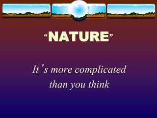 “NATURE”
It’s more complicated
than you think
 