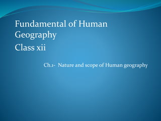 Fundamental of Human
Geography
Class xii
Ch.1- Nature and scope of Human geography
 