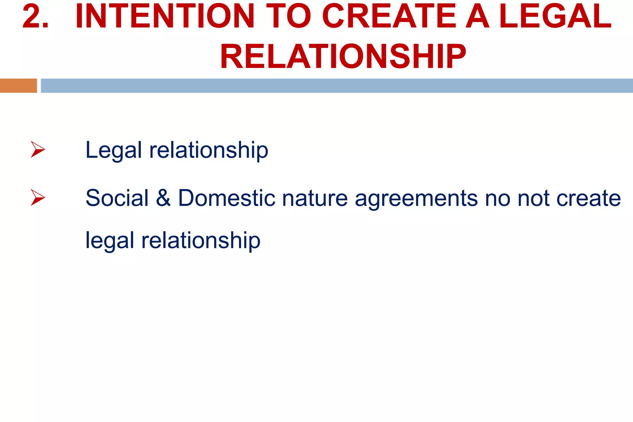 2. INTENTION TO CREATE A LEGAL
RELATIONSHIP
 Legal relationship
 Social & Domestic nature agreements no not create
legal relationship
 