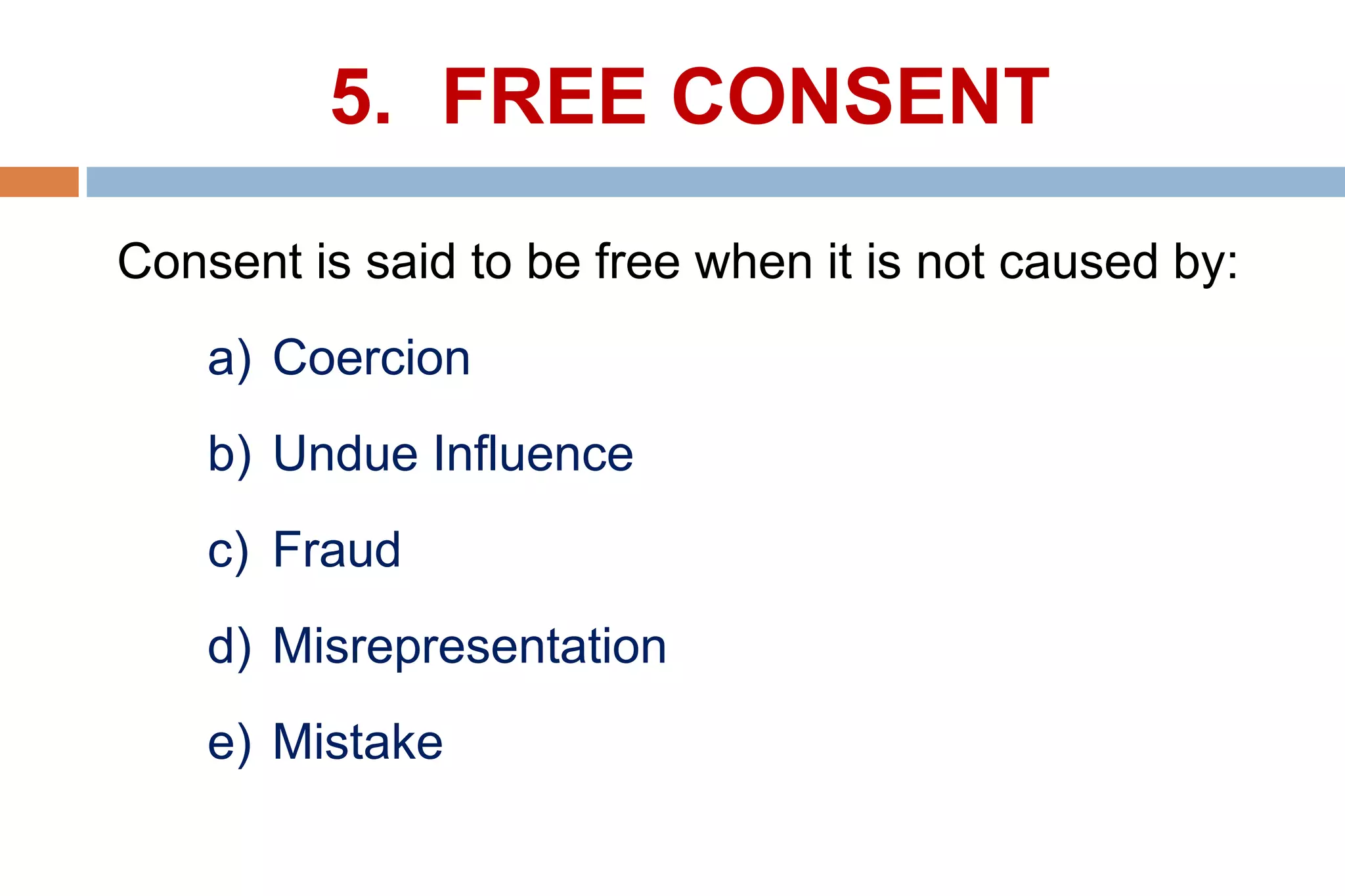 5. FREE CONSENT
Consent is said to be free when it is not caused by:
a) Coercion
b) Undue Influence
c) Fraud
d) Misrepresentation
e) Mistake
 