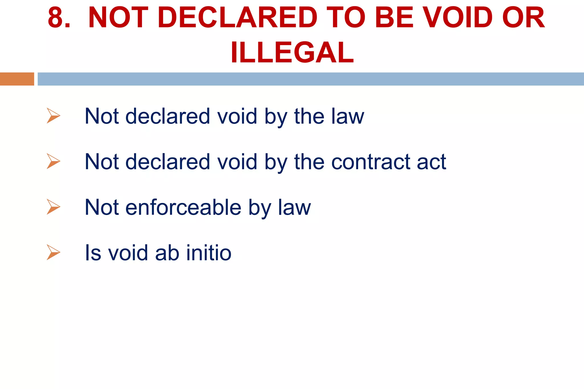 8. NOT DECLARED TO BE VOID OR
ILLEGAL
 Not declared void by the law
 Not declared void by the contract act
 Not enforceable by law
 Is void ab initio
 