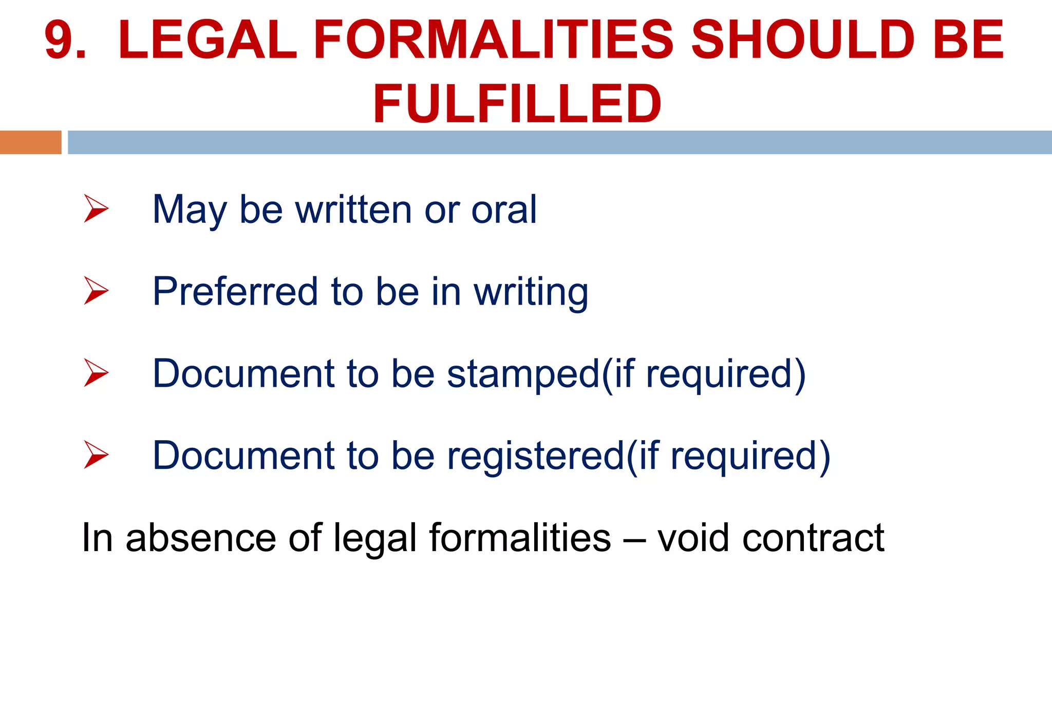 9. LEGAL FORMALITIES SHOULD BE
FULFILLED
 May be written or oral
 Preferred to be in writing
 Document to be stamped(if required)
 Document to be registered(if required)
In absence of legal formalities – void contract
 