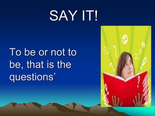 To be or not to
be, that is the
questions’
SAY IT!
 