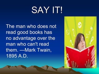 The man who does not
read good books has
no advantage over the
man who can't read
them. —Mark Twain,
1895 A.D.
SAY IT!
 