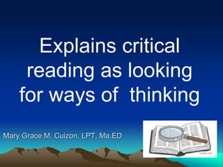 Mary Grace M. Cuizon, LPT, Ma.ED
Explains critical
reading as looking
for ways of thinking
 