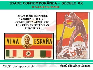 IDADE CONTEMPORÂNEA – SÉCULO XX
Prof. Claudney SantosProf. Claudney SantosClio21.blogspot.com.br
O NAZIFASCISMO
O FASCISMO ESPANHOL
“VARRENDO O LIXO
COMUNISTA”, AUXILIADO
POR OUTRAS POTÊNCIAS
EUROPÉIAS
 