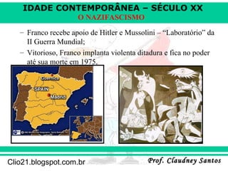 IDADE CONTEMPORÂNEA – SÉCULO XX
Prof. Claudney SantosProf. Claudney SantosClio21.blogspot.com.br
O NAZIFASCISMO
– Franco recebe apoio de Hitler e Mussolini – “Laboratório” da
II Guerra Mundial;
– Vitorioso, Franco implanta violenta ditadura e fica no poder
até sua morte em 1975.
 