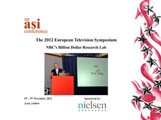 an
asi
conference
         The 2012 European Television Symposium
                  NBC’s Billion Dollar Research Lab




8th – 9th November, 2012              Sponsored by:
@asi_radiotv
 