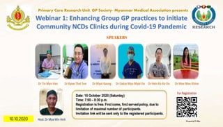 Webinar 1: Enhancing Group GP practices to initiate
Community NCDs Clinics during Covid-19 Pandemic
Primary Care Research Unit, GP Society- Myanmar Medical Association presents
10.10.2020
 