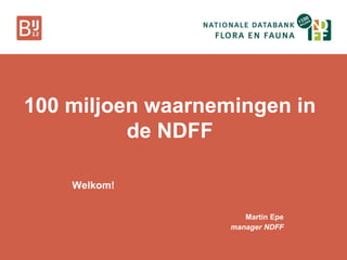 100 miljoen waarnemingen in
de NDFF
Welkom!
Martin Epe
manager NDFF
 