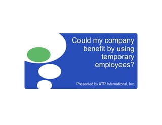 Could my company
  benefit by using
        temporary
      employees?

 Presented by ATR International, Inc.
 