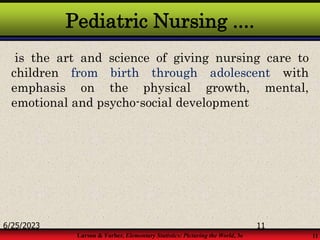 Larson & Farber, Elementary Statistics: Picturing the World, 3e 11
Pediatric Nursing ....
is the art and science of giving nursing care to
children from birth through adolescent with
emphasis on the physical growth, mental,
emotional and psycho-social development
6/25/2023 11
 