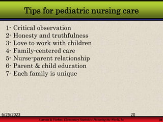 Larson & Farber, Elementary Statistics: Picturing the World, 3e 20
Tips for pediatric nursing care
1- Critical observation
2- Honesty and truthfulness
3- Love to work with children
4- Family-centered care
5- Nurse-parent relationship
6- Parent & child education
7- Each family is unique
6/25/2023 20
 