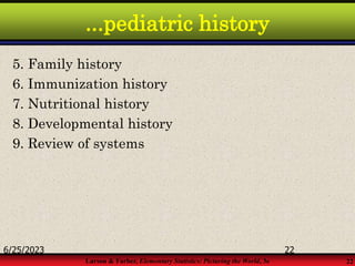 Larson & Farber, Elementary Statistics: Picturing the World, 3e 22
...pediatric history
5. Family history
6. Immunization history
7. Nutritional history
8. Developmental history
9. Review of systems
6/25/2023 22
 