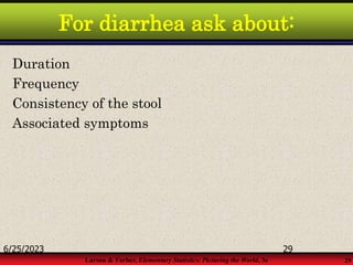 Larson & Farber, Elementary Statistics: Picturing the World, 3e 29
For diarrhea ask about:
Duration
Frequency
Consistency of the stool
Associated symptoms
6/25/2023 29
 