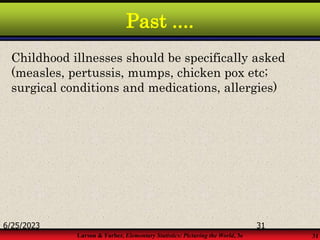 Larson & Farber, Elementary Statistics: Picturing the World, 3e 31
Past ....
Childhood illnesses should be specifically asked
(measles, pertussis, mumps, chicken pox etc;
surgical conditions and medications, allergies)
6/25/2023 31
 