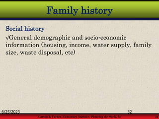 Larson & Farber, Elementary Statistics: Picturing the World, 3e 32
Family history
Social history
√General demographic and socio-economic
information (housing, income, water supply, family
size, waste disposal, etc)
6/25/2023 32
 