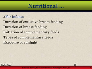 Larson & Farber, Elementary Statistics: Picturing the World, 3e 36
Nutritional ...
For infants
Duration of exclusive breast feeding
Duration of breast feeding
Initiation of complementary feeds
Types of complementary feeds
Exposure of sunlight
6/25/2023 36
 