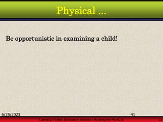 Larson & Farber, Elementary Statistics: Picturing the World, 3e 41
Physical ...
Be opportunistic in examining a child!
6/25/2023 41
 