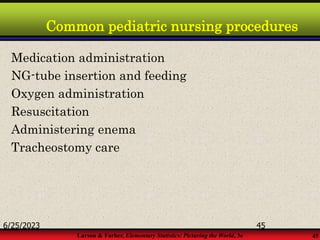 Larson & Farber, Elementary Statistics: Picturing the World, 3e 45
Common pediatric nursing procedures
Medication administration
NG-tube insertion and feeding
Oxygen administration
Resuscitation
Administering enema
Tracheostomy care
6/25/2023 45
 