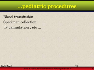 Larson & Farber, Elementary Statistics: Picturing the World, 3e 46
...pediatric procedures
Blood transfusion
Specimen collection
Iv cannulation , etc ...
6/25/2023 46
 