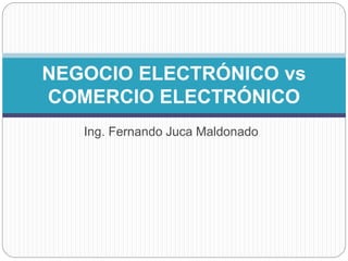 Ing. Fernando Juca Maldonado
NEGOCIO ELECTRÓNICO vs
COMERCIO ELECTRÓNICO
 