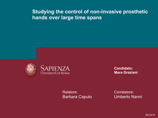 Studying the control of non-invasive prosthetic
hands over large time spans
Relatore:
Barbara Caputo
Correlatore:
Umberto Nanni
Candidato:
Mara Graziani
1
29/10/15
 