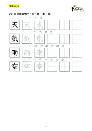 80 kanjis
２０－３ かけるかな？ （天 ・ 気 ・ 雨 ・ 空）

天 天 天 天

天 天 天
気 気 気 気 気 気

気 気 気
雨 雨 雨 雨 雨 雨 雨 雨

雨 雨 雨
空 空 空 空 空 空 空 空

空 空 空

111

 