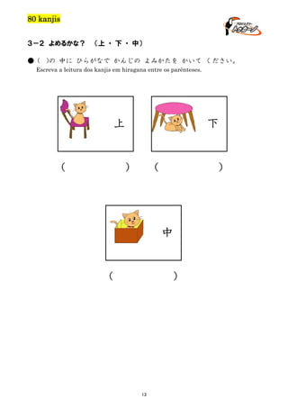 80 kanjis
３－２ よめるかな？
● (

（上 ・ 下 ・ 中）

)の 中に ひらがなで かんじの よみかたを かいて ください。

Escreva a leitura dos kanjis em hiragana entre os parênteses.

上

（

下

）

（

）

中

（

）

13

 