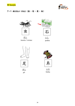 80 kanjis
７－１ あたらしい かんじ （虫 ・ 石 ・ 足 ・ 糸）

虫

石

むし

いし

inseto / verme

pedra

足

糸

あし

いと

pé

linha

34

 