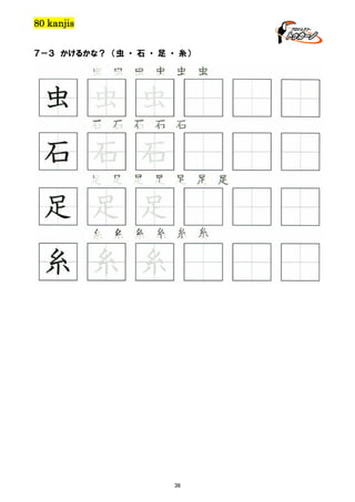 80 kanjis
７－３ かけるかな？ （虫 ・ 石 ・ 足 ・ 糸）

虫 虫 虫 虫 虫 虫

虫 虫 虫
石 石 石 石 石

石 石 石
足 足 足 足 足 足 足

足 足 足
糸 糸 糸 糸 糸 糸

糸 糸 糸

36

 