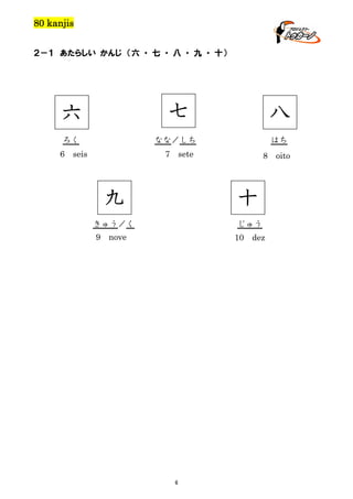 80 kanjis
２－１ あたらしい かんじ （六 ・ 七 ・ 八 ・ 九 ・ 十）

七

六

なな／しち

ろく
6

八

seis

7

はち

sete

8

九

十

きゅう／く

じゅう

9

nove

10

6

dez

oito

 
