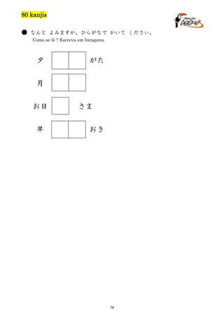80 kanjis
● なんと よみますか。ひらがなで かいて ください。
Como se lê ? Escreva em hiragana.

夕

がた

月
お日
早

さま
おき

74

 