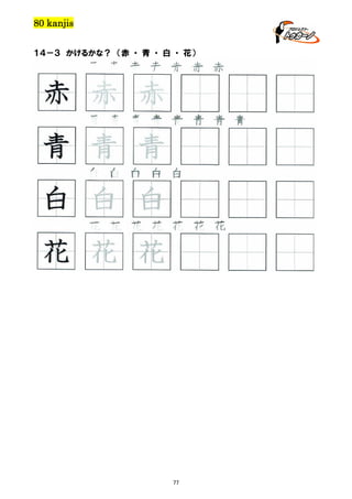 80 kanjis
１４－３ かけるかな？ （赤 ・ 青 ・ 白 ・ 花）

赤 赤 赤 赤 赤 赤 赤

赤 赤 赤
青 青 青 青 青 青 青 青

青 青 青
白 白 白 白 白

白 白 白
花 花 花 花 花 花 花

花 花 花

77

 