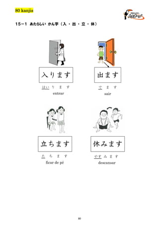 80 kanjis
１５－１ あたらしい かん字 （入 ・ 出 ・ 立 ・ 休）

入ります
はい り

ま

出ます

す

で

entrar

ち

ま

す

sair

立ちます
た

ま

休みます

す

やす み ま す

ficar de pé

descansar

80

 