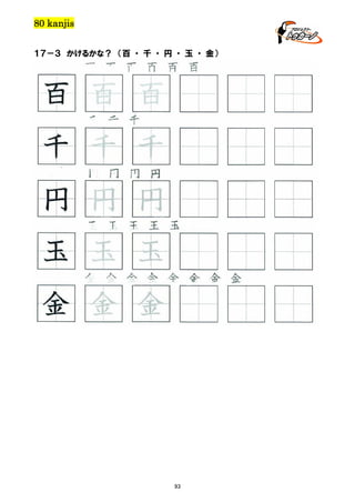 80 kanjis
１７－３ かけるかな？ （百 ・ 千 ・ 円 ・ 玉 ・ 金）

百 百 百 百 百 百

百 百 百
千 千 千

千 千 千
円 円 円 円

円 円 円
玉 玉 玉 玉 玉

玉 玉 玉
金 金 金 金 金 金 金 金
金 金 金

93

 
