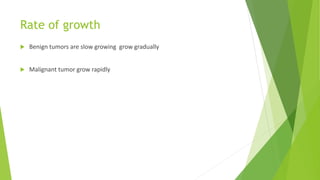 Rate of growth
 Benign tumors are slow growing grow gradually
 Malignant tumor grow rapidly
 