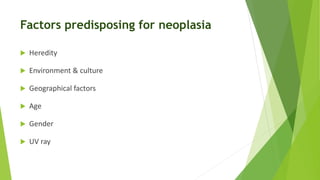 Factors predisposing for neoplasia
 Heredity
 Environment & culture
 Geographical factors
 Age
 Gender
 UV ray
 