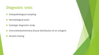 Diagnostic tests
 Histopathological sampling
 Hematological exam
 Cytologic diagnostic study
 Immunohistochemistry (tissue distribution of an antigen)
 Genetic testing
 