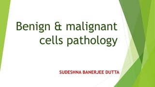 Benign & malignant
cells pathology
SUDESHNA BANERJEE DUTTA
 