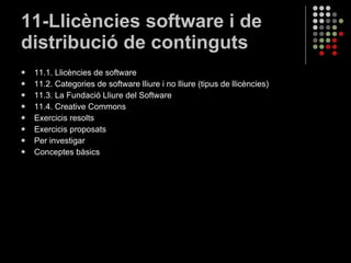 11-Llicències software i de distribució de continguts  11.1. Llicències de software 11.2. Categories de software lliure i no lliure (tipus de llicències) 11.3. La Fundació Lliure del Software 11.4. Creative Commons Exercicis resolts Exercicis proposats Per investigar Conceptes bàsics 