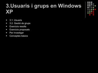 3.Usuaris i grups en Windows XP 3.1. Usuaris 3.2. Gestió de grups Exercicis resolts Exercicis proposats Per investigar Conceptes bàsics 