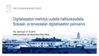 Digitalisaation merkitys uudella hallituskaudella
Sosiaali- ja terveysalan digitalisaation painoarvo
THL seminaari 31.10.2019
Hallintopolitiikan alivaltiosihteeri Päivi Nerg
 