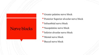 Nerve blocks
 Greater palatine nerve block
 Posterior Superior alveolar nerve block
 Infraorbital nerve block
 Nasopalatine nerve block
 Inferior alveolar nerve block
 Mental nerve block
 Buccal nerve block
 