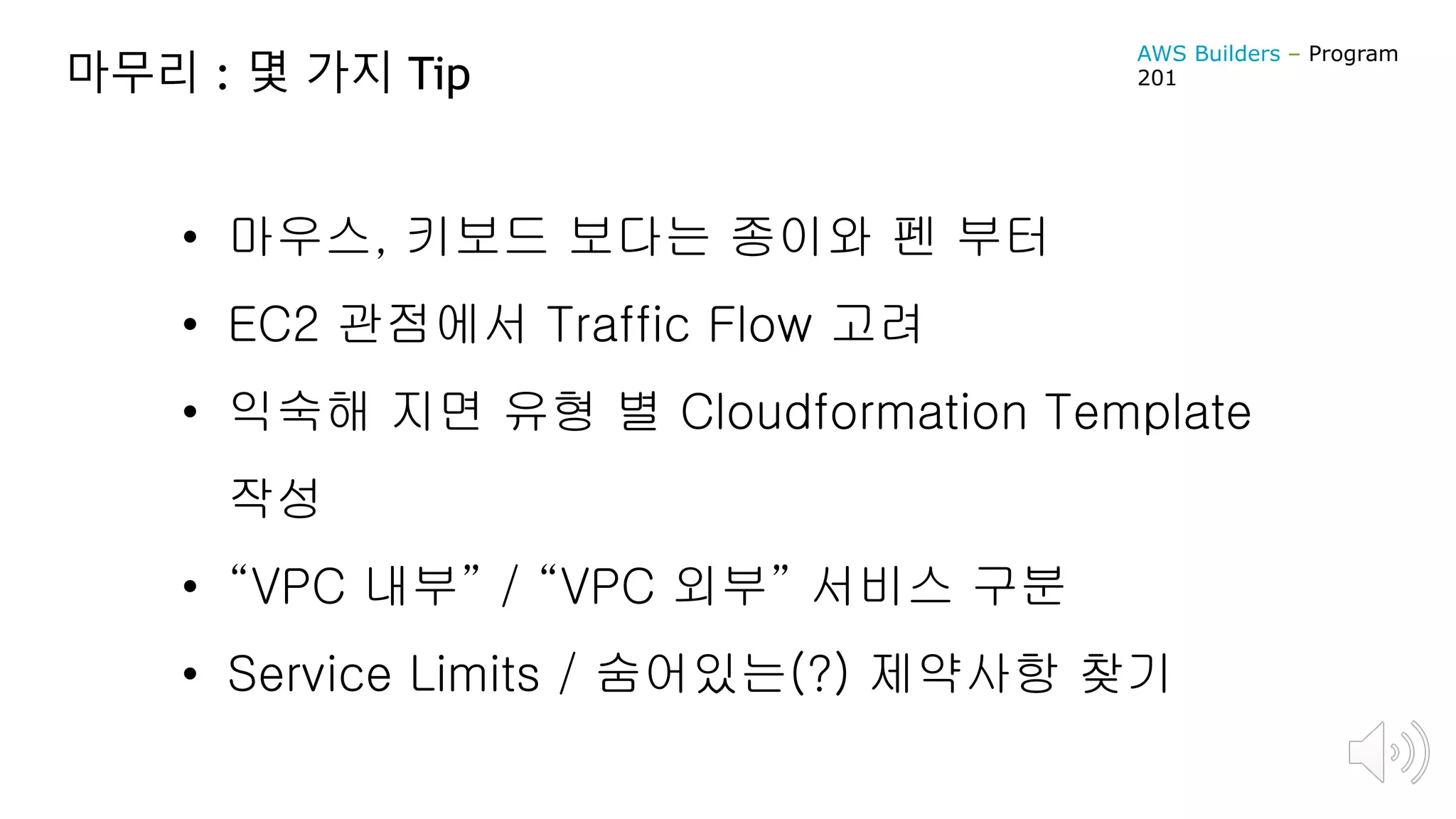 마무리 : 몇 가지 Tip
• 마우스, 키보드 보다는 종이와 펜 부터
• EC2 관점에서 Traffic Flow 고려
• 익숙해 지면 유형 별 Cloudformation Template
작성
• “VPC 내부” / “VPC 외부” 서비스 구분
• Service Limits / 숨어있는(?) 제약사항 찾기
AWS Builders – Program
201
 