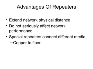 Advantages Of Repeaters
• Extend network physical distance
• Do not seriously affect network
performance
• Special repeaters connect different media
–Copper to fiber
 