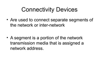 Connectivity Devices
• Are used to connect separate segments of
the network or inter-network
• A segment is a portion of the network
transmission media that is assigned a
network address.
 