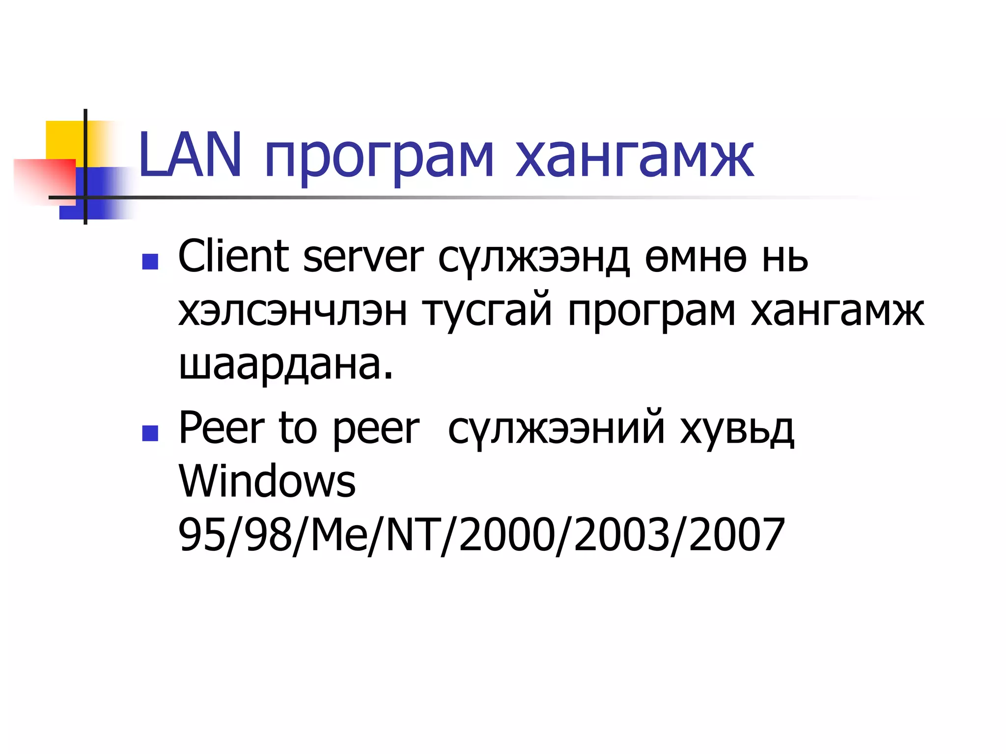 LAN програм хангамж
   Client server сүлжээнд өмнө нь
    хэлсэнчлэн тусгай програм хангамж
    шаардана.
   Peer to peer сүлжээний хувьд
    Windows
    95/98/Me/NT/2000/2003/2007
 
